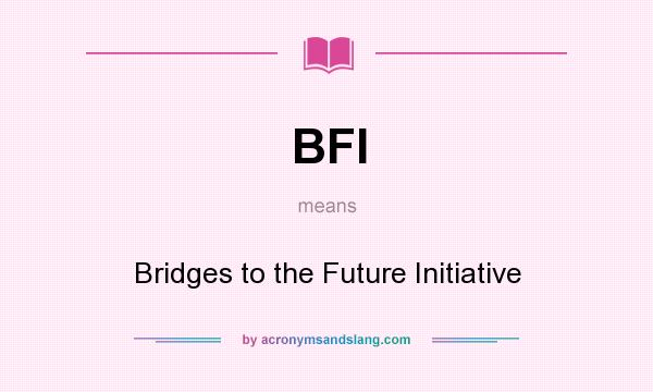 What does BFI mean? It stands for Bridges to the Future Initiative