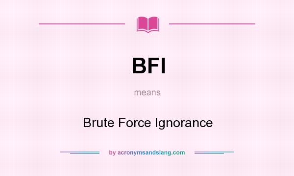 What does BFI mean? It stands for Brute Force Ignorance