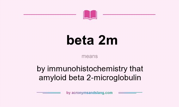 What does beta 2m mean? It stands for by immunohistochemistry that amyloid beta 2-microglobulin