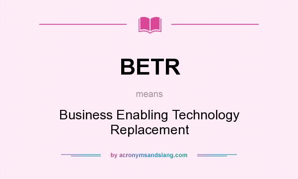 What does BETR mean? It stands for Business Enabling Technology Replacement