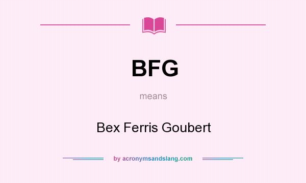 What does BFG mean? It stands for Bex Ferris Goubert
