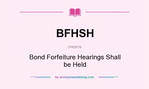 What does BFHSH mean? It stands for Bond Forfeiture Hearings Shall be Held