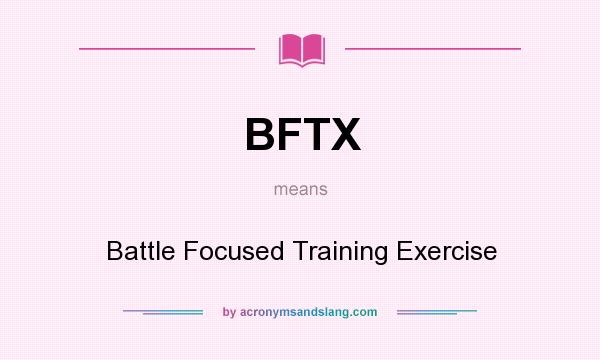 What does BFTX mean? It stands for Battle Focused Training Exercise