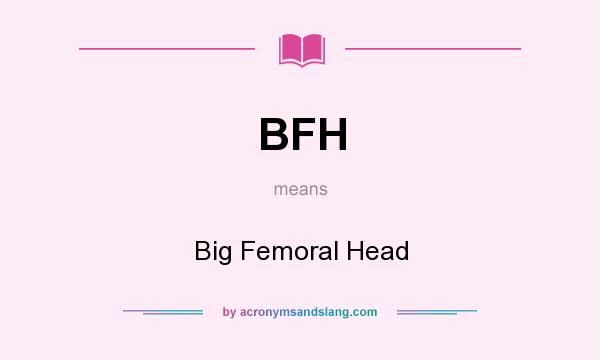 What does BFH mean? It stands for Big Femoral Head