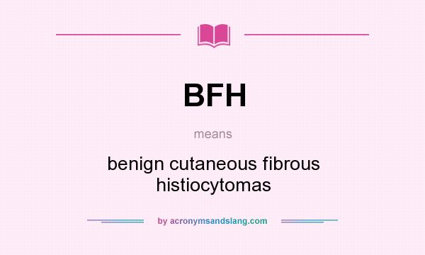 What does BFH mean? It stands for benign cutaneous fibrous histiocytomas