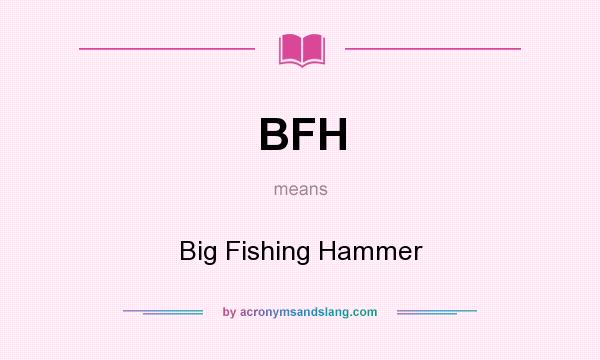 What does BFH mean? It stands for Big Fishing Hammer