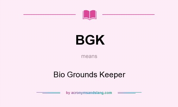 What does BGK mean? It stands for Bio Grounds Keeper