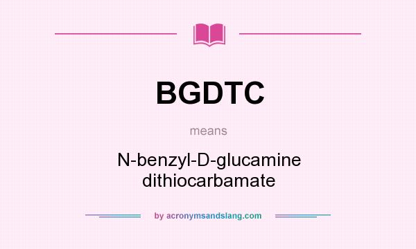 What does BGDTC mean? It stands for N-benzyl-D-glucamine dithiocarbamate
