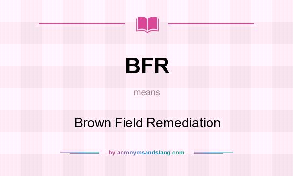 What does BFR mean? It stands for Brown Field Remediation