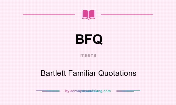 What does BFQ mean? It stands for Bartlett Familiar Quotations