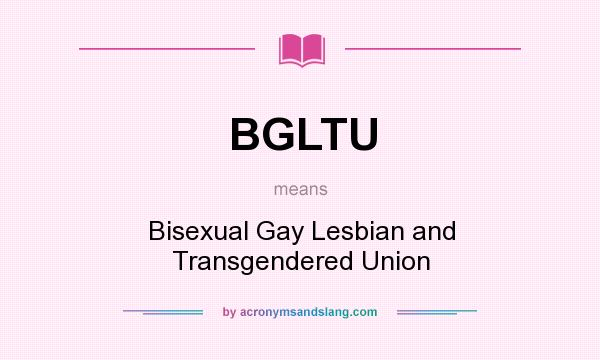 What does BGLTU mean? It stands for Bisexual Gay Lesbian and Transgendered Union