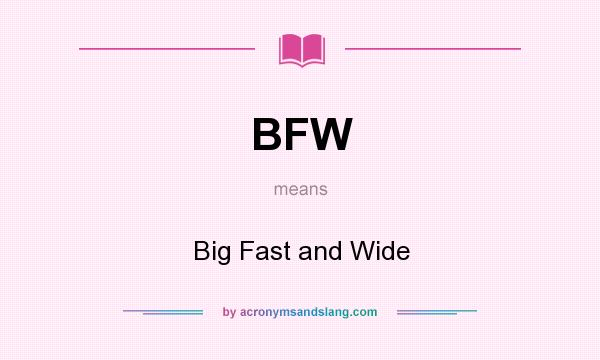 What does BFW mean? It stands for Big Fast and Wide