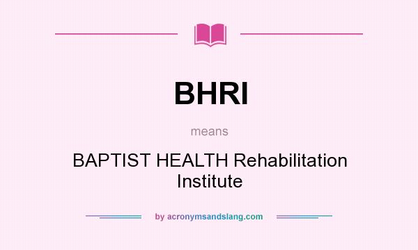 What does BHRI mean? It stands for BAPTIST HEALTH Rehabilitation Institute
