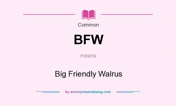 What does BFW mean? It stands for Big Friendly Walrus