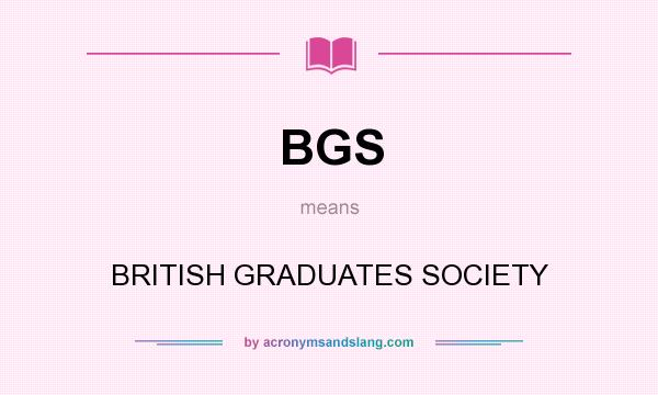 What does BGS mean? It stands for BRITISH GRADUATES SOCIETY