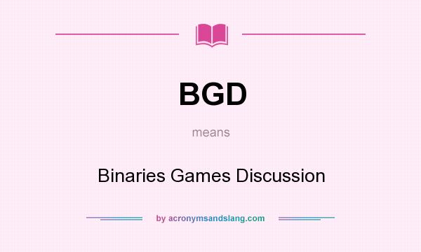 What does BGD mean? It stands for Binaries Games Discussion