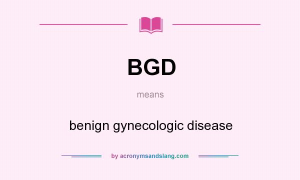 What does BGD mean? It stands for benign gynecologic disease