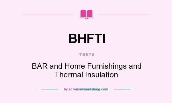 What does BHFTI mean? It stands for BAR and Home Furnishings and Thermal Insulation