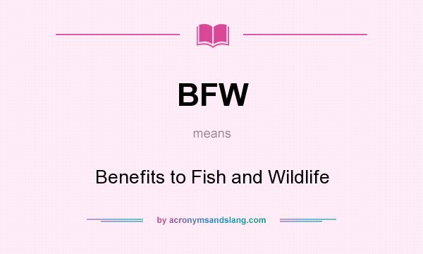 What does BFW mean? It stands for Benefits to Fish and Wildlife