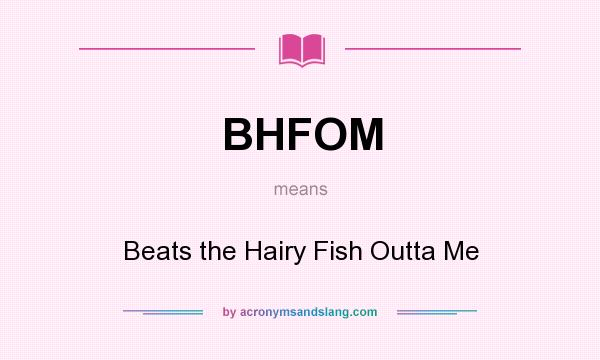 What does BHFOM mean? It stands for Beats the Hairy Fish Outta Me