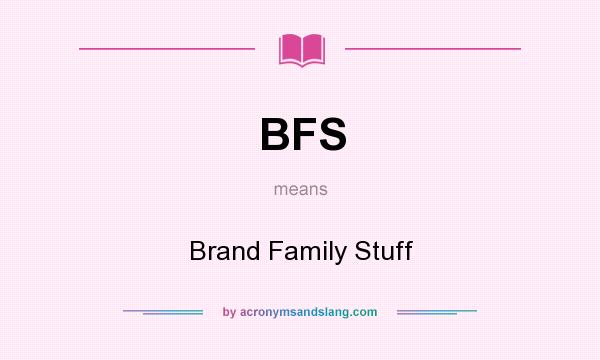 What does BFS mean? It stands for Brand Family Stuff