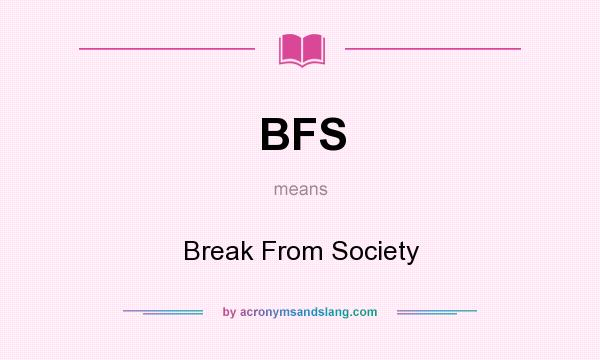 What does BFS mean? It stands for Break From Society