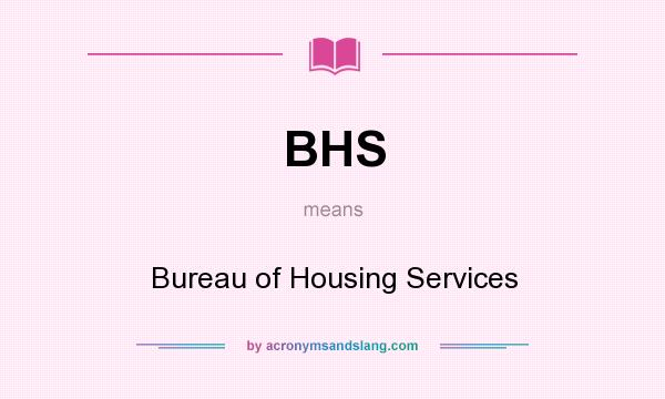 What does BHS mean? It stands for Bureau of Housing Services