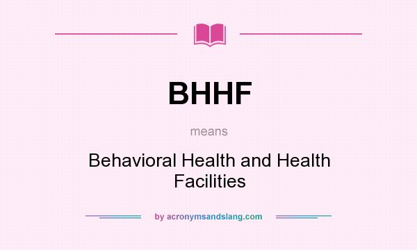 What does BHHF mean? It stands for Behavioral Health and Health Facilities