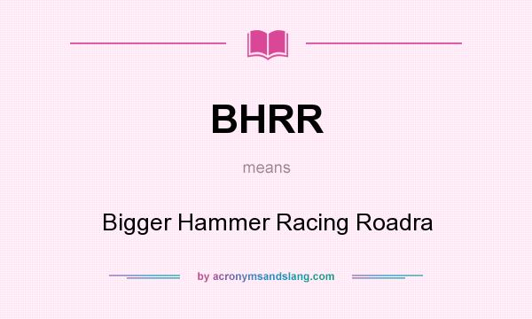 What does BHRR mean? It stands for Bigger Hammer Racing Roadra