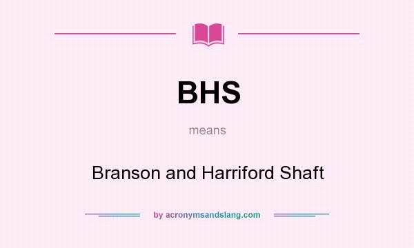 What does BHS mean? It stands for Branson and Harriford Shaft