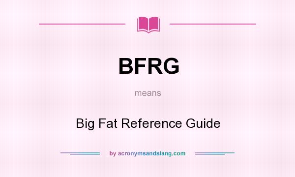 What does BFRG mean? It stands for Big Fat Reference Guide