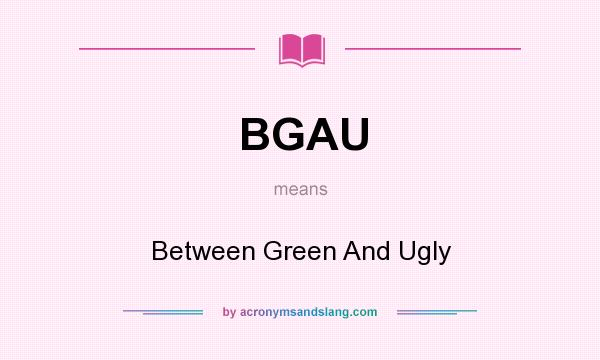 What does BGAU mean? It stands for Between Green And Ugly