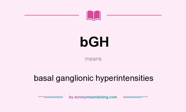 What does bGH mean? It stands for basal ganglionic hyperintensities