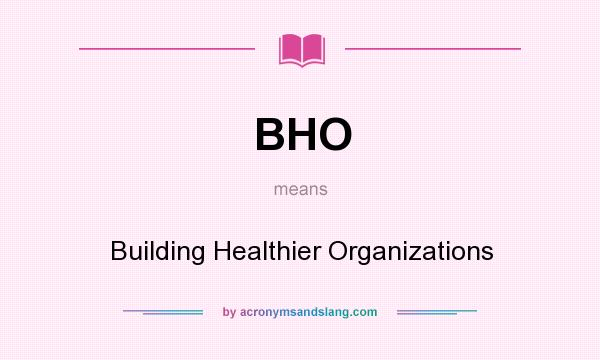 What does BHO mean? It stands for Building Healthier Organizations