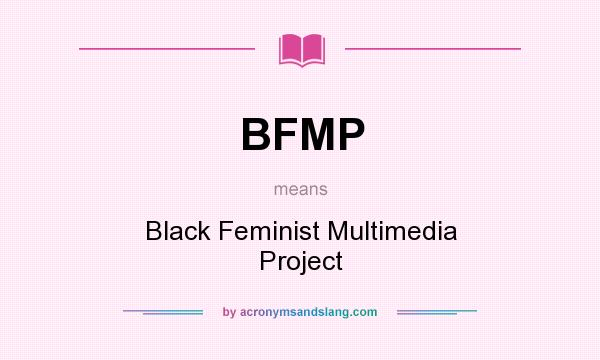 What does BFMP mean? It stands for Black Feminist Multimedia Project