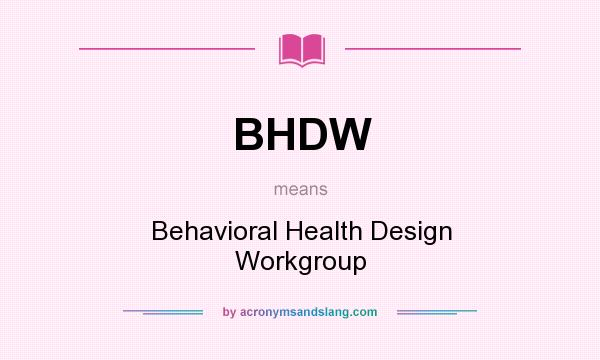 What does BHDW mean? It stands for Behavioral Health Design Workgroup