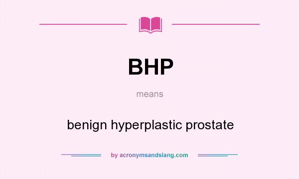 What does BHP mean? It stands for benign hyperplastic prostate