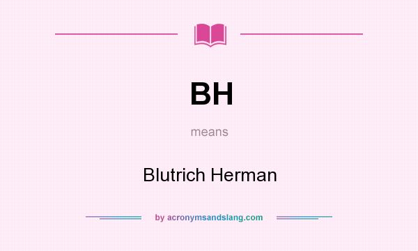 What does BH mean? It stands for Blutrich Herman