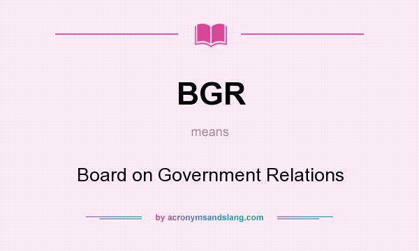 What does BGR mean? It stands for Board on Government Relations
