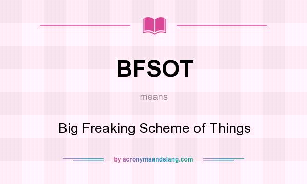 What does BFSOT mean? It stands for Big Freaking Scheme of Things