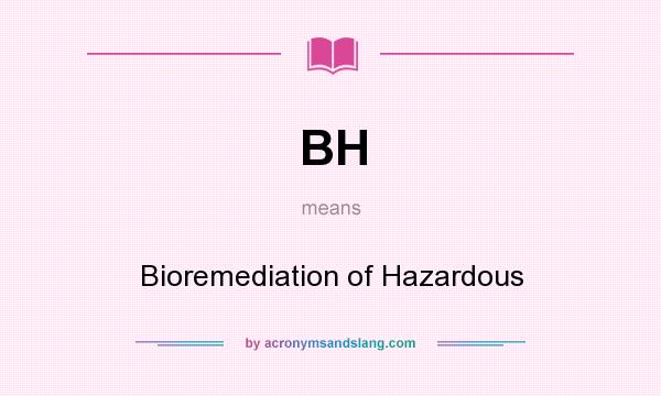 What does BH mean? It stands for Bioremediation of Hazardous