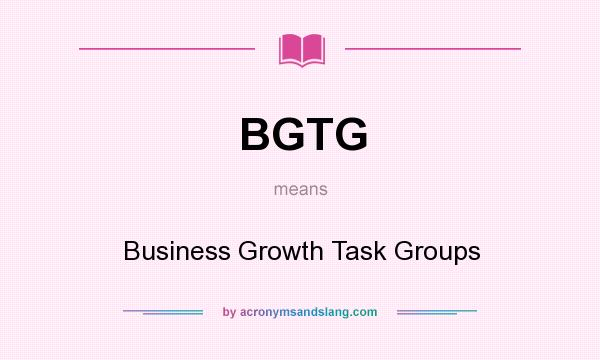 What does BGTG mean? It stands for Business Growth Task Groups