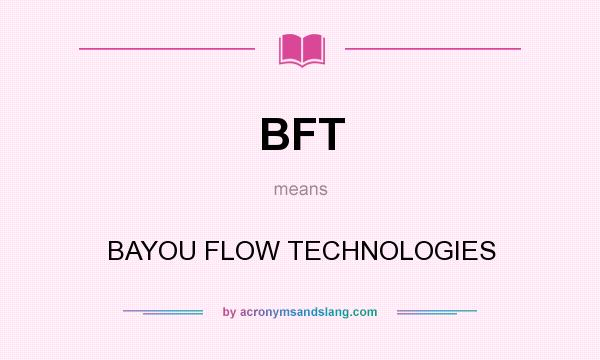 What does BFT mean? It stands for BAYOU FLOW TECHNOLOGIES