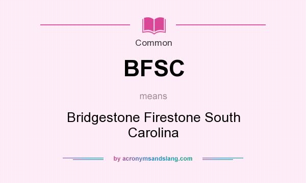 What does BFSC mean? It stands for Bridgestone Firestone South Carolina