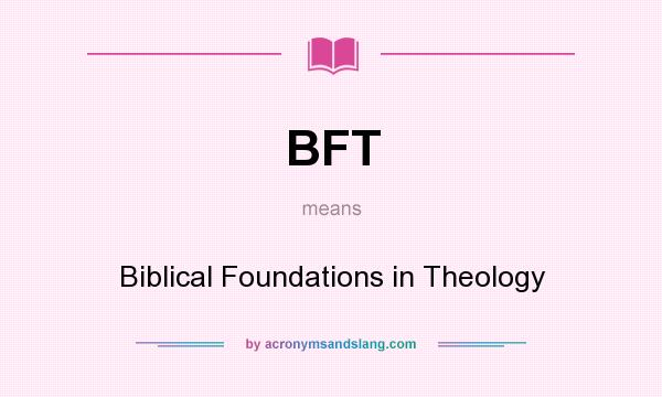 What does BFT mean? It stands for Biblical Foundations in Theology