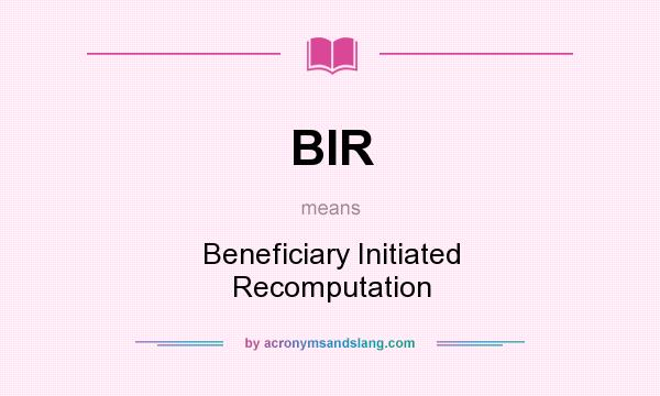 What does BIR mean? It stands for Beneficiary Initiated Recomputation