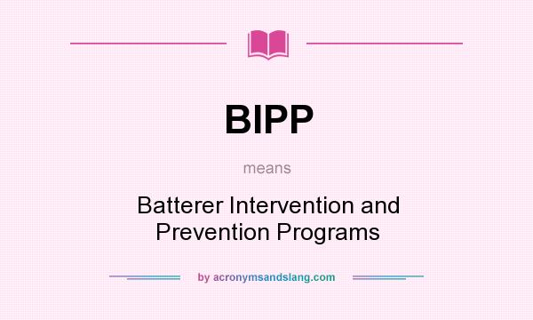 What does BIPP mean? It stands for Batterer Intervention and Prevention Programs