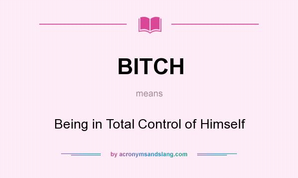 What does BITCH mean? It stands for Being in Total Control of Himself