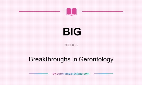 What does BIG mean? It stands for Breakthroughs in Gerontology
