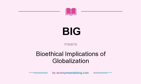 What does BIG mean? It stands for Bioethical Implications of Globalization